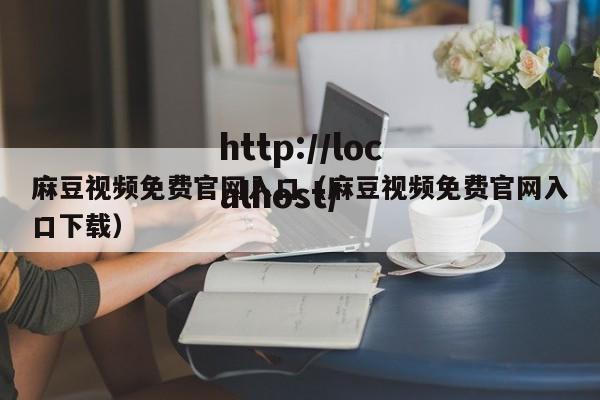 麻豆视频免费官网入口(麻豆视频免费官网入口下载)